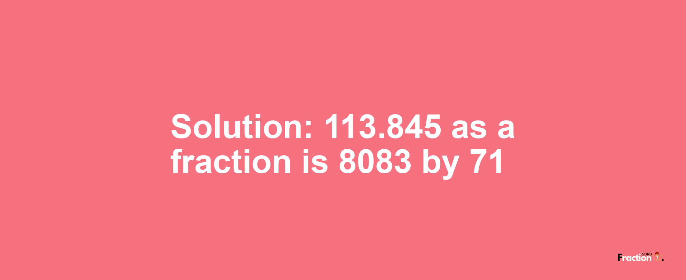 Solution:113.845 as a fraction is 8083/71